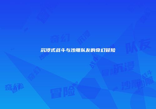 沉浸式战斗与沙雕队友的奇幻冒险