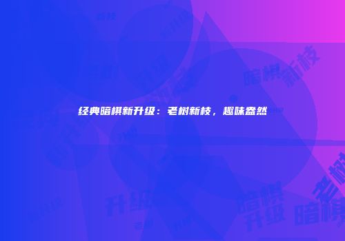 经典暗棋新升级：老树新枝，趣味盎然