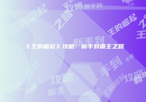 《王的崛起》攻略：新手到霸主之路