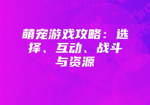 萌宠游戏攻略：选择、互动、战斗与资源