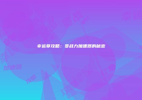 幸运草攻略：变战力加速器的秘密