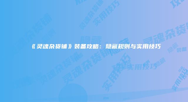 《灵魂杂货铺》装备攻略：隐藏规则与实用技巧