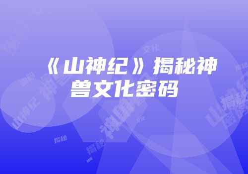 《山神纪》揭秘神兽文化密码