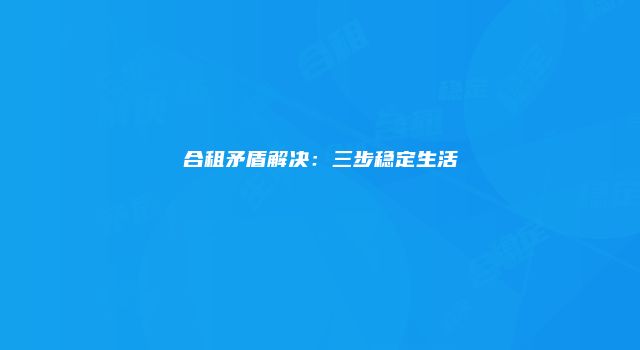 合租矛盾解决：三步稳定生活