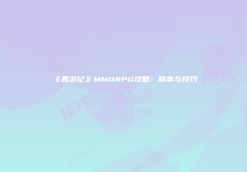 《西游记》MMORPG攻略:副本与技巧