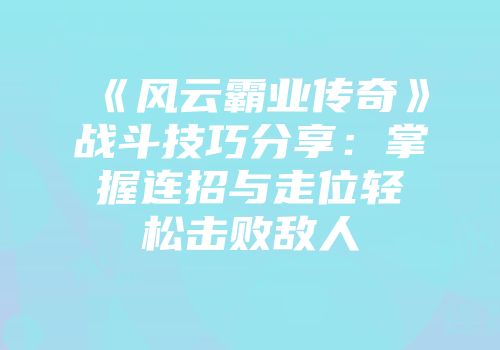 《风云霸业传奇》战斗技巧分享：掌握连招与走位轻松击败敌人
