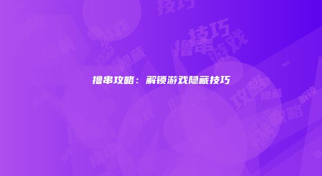 撸串攻略：解锁游戏隐藏技巧