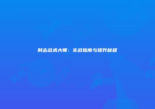 射击战术大师：实战指南与提升秘籍