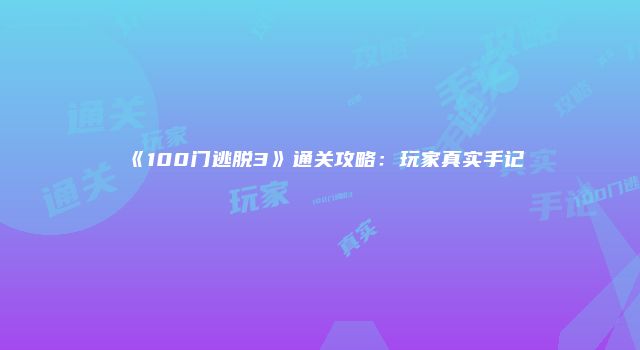 《100门逃脱3》通关攻略：玩家真实手记