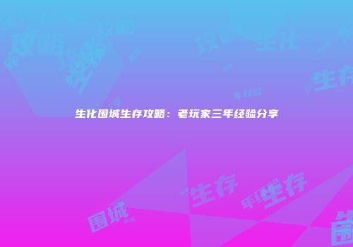 生化围城生存攻略：老玩家三年经验分享