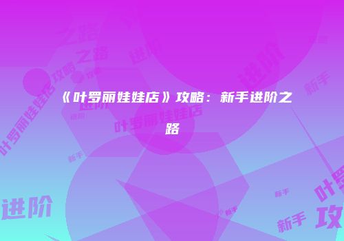 《叶罗丽娃娃店》攻略:新手进阶之路