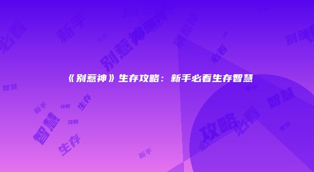《别惹神》生存攻略：新手必看生存智慧