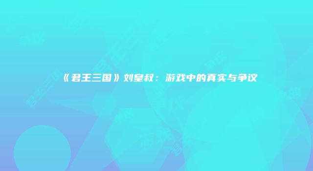 《君王三国》刘皇叔:游戏中的真实与争议