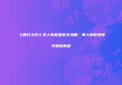 《明日之后》双人别墅建造全攻略：单人别墅到豪华别墅教程
