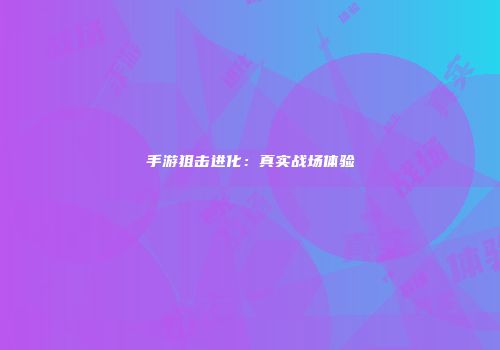 手游狙击进化：真实战场体验