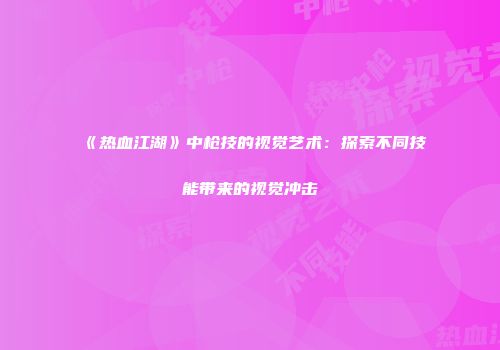 《热血江湖》中枪技的视觉艺术：探索不同技能带来的视觉冲击