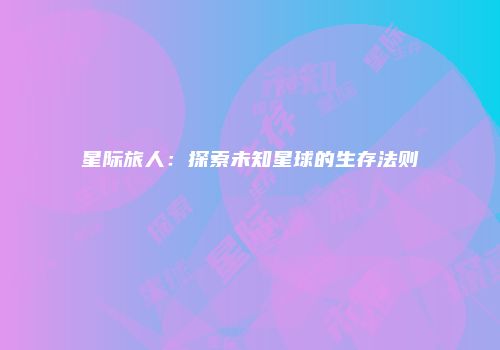 星际旅人：探索未知星球的生存法则