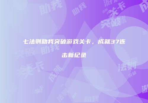 七法则助我突破游戏关卡，成就37连击新纪录