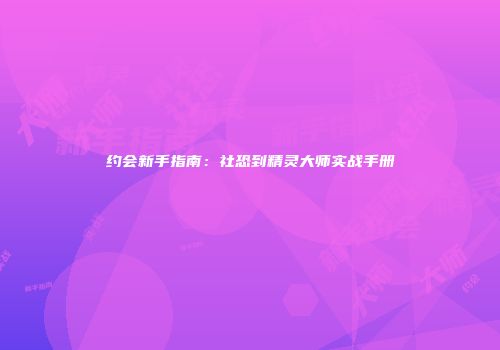 约会新手指南：社恐到精灵大师实战手册