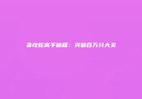 贪吃蛇高手秘籍：突破百万分大关