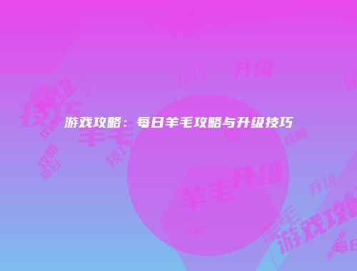 游戏攻略:每日羊毛攻略与升级技巧