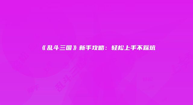 《乱斗三国》新手攻略：轻松上手不踩坑