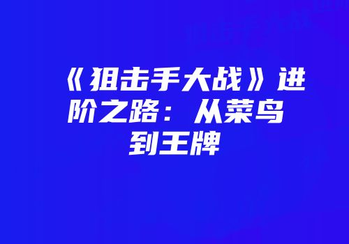《狙击手大战》进阶之路：从菜鸟到王牌