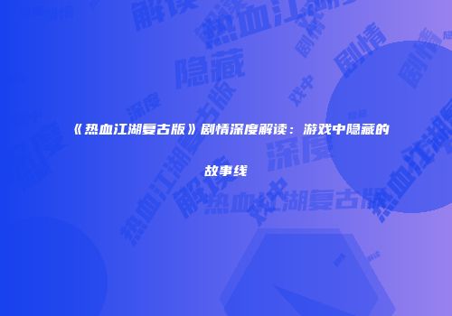 《热血江湖复古版》剧情深度解读:游戏中隐藏的故事线