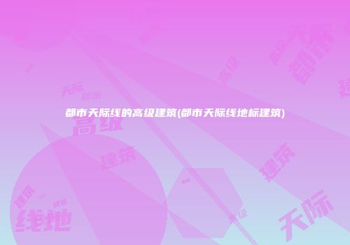 都市天际线的高级建筑(都市天际线地标建筑)