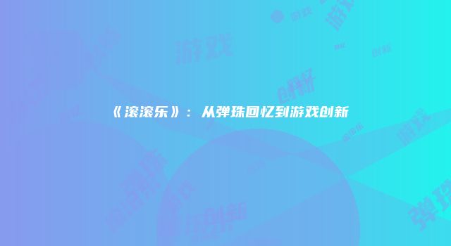 《滚滚乐》：从弹珠回忆到游戏创新