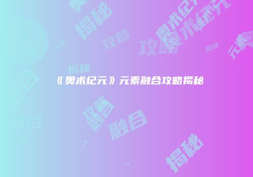 《奥术纪元》元素融合攻略揭秘