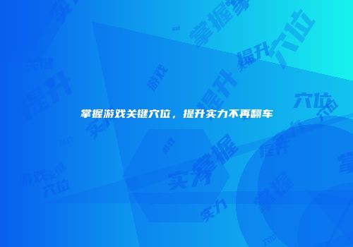 掌握游戏关键穴位，提升实力不再翻车