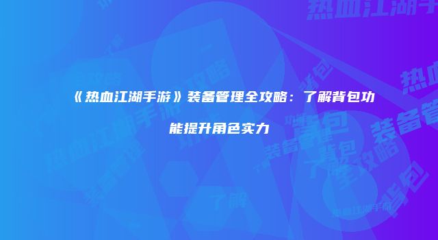 《热血江湖手游》装备管理全攻略：了解背包功能提升角色实力