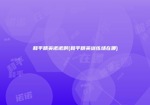 和平精英诺诺啊(和平精英训练场在哪)