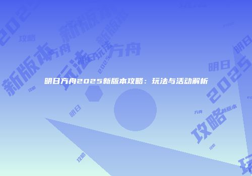 明日方舟2025新版本攻略：玩法与活动解析