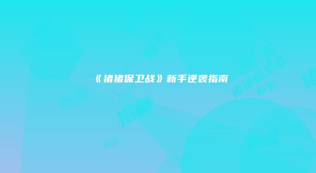 《猪猪保卫战》新手逆袭指南