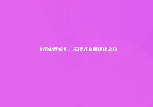 《历史巨轮》：沉浸式文明进化之旅