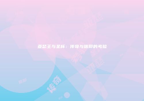 亚瑟王与圣杯：传奇与信仰的考验