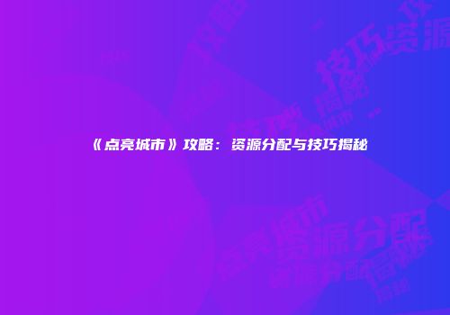 《点亮城市》攻略：资源分配与技巧揭秘