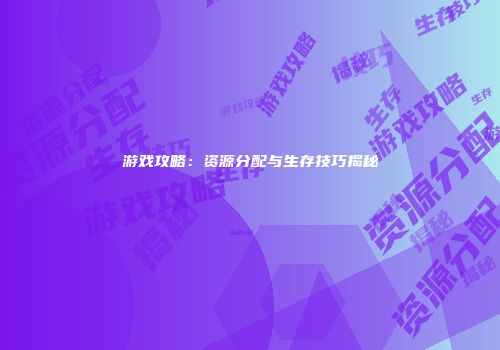 游戏攻略：资源分配与生存技巧揭秘