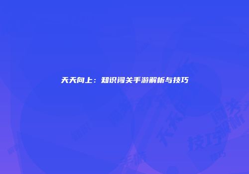 天天向上：知识闯关手游解析与技巧