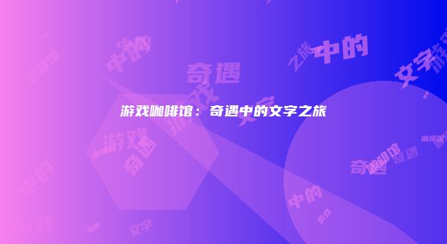 游戏咖啡馆：奇遇中的文字之旅
