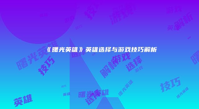 《曙光英雄》英雄选择与游戏技巧解析
