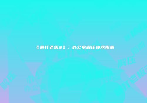 《暴打老板3》:办公室解压神器指南