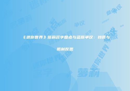 《迷你世界》萝莉名字盘点与盗版争议：抄袭与抵制反思