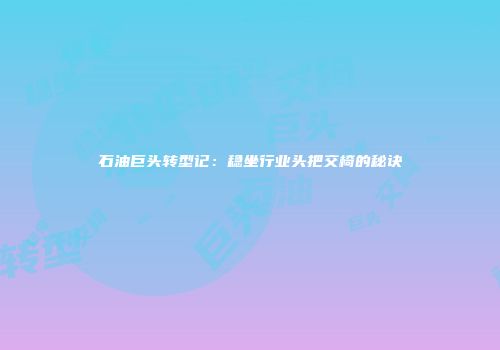 石油巨头转型记：稳坐行业头把交椅的秘诀