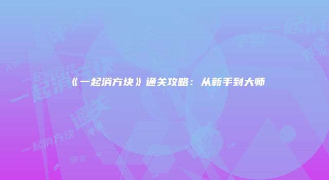 《一起消方块》通关攻略：从新手到大师