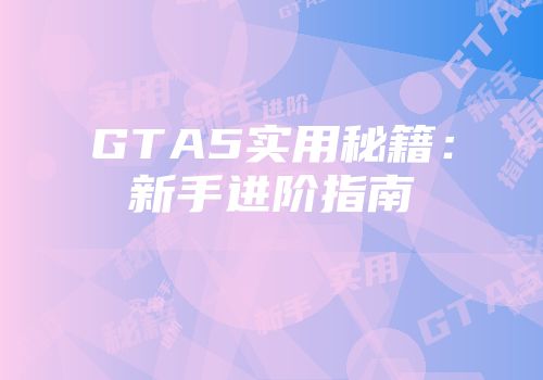 GTA5实用秘籍:新手进阶指南