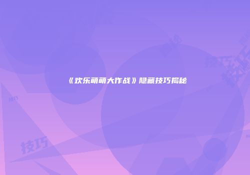 《欢乐萌萌大作战》隐藏技巧揭秘