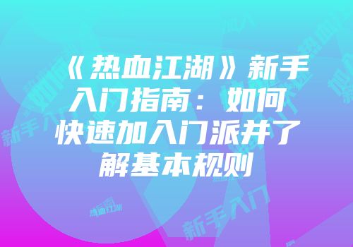 《热血江湖》新手入门指南:如何快速加入门派并了解基本规则
